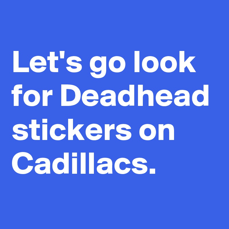 
Let's go look for Deadhead stickers on Cadillacs.
