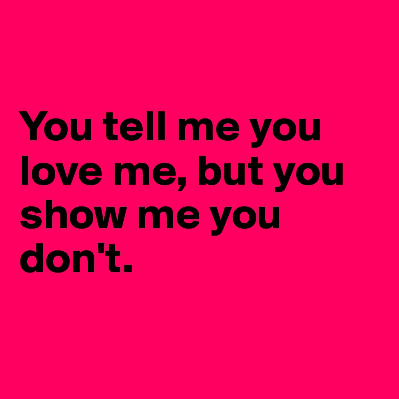 You Tell Me You Love Me But You Show Me You Don T Post By Rosagulbozkurt On Boldomatic