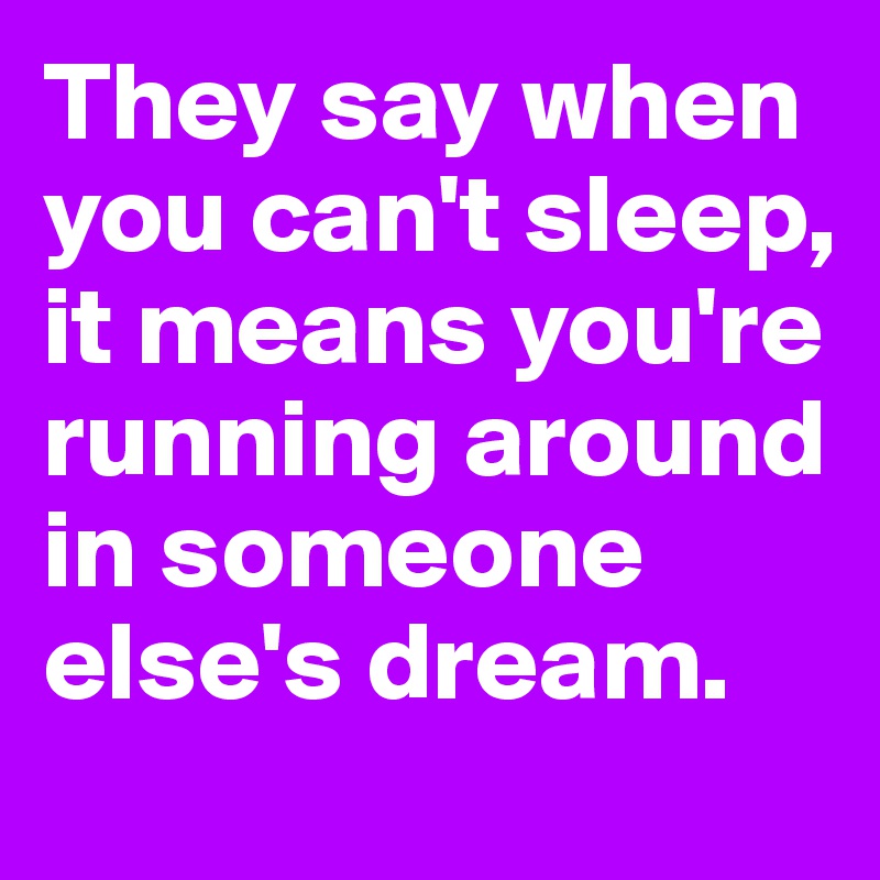 They say when you can't sleep,
it means you're running around in someone else's dream.