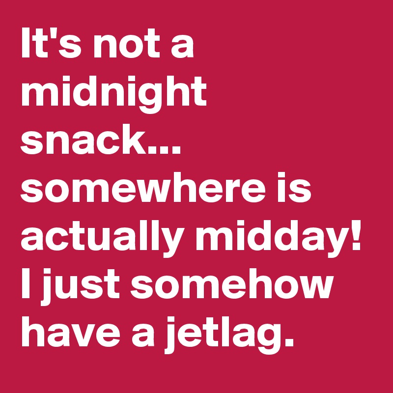 It's not a midnight snack... somewhere is actually midday! I just somehow have a jetlag. 
