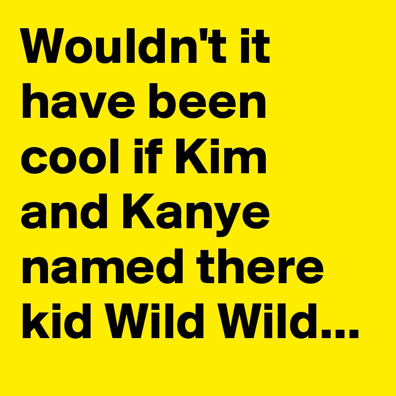 Wouldn't it have been cool if Kim and Kanye named there kid Wild Wild...