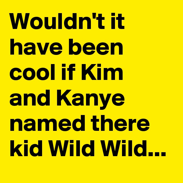 Wouldn't it have been cool if Kim and Kanye named there kid Wild Wild...