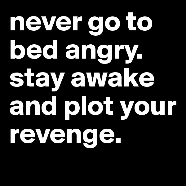 never go to bed angry.
stay awake and plot your revenge.