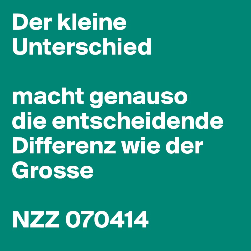 Der kleine Unterschied

macht genauso
die entscheidende Differenz wie der Grosse

NZZ 070414