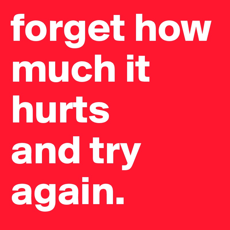 forget how much it hurts
and try again.