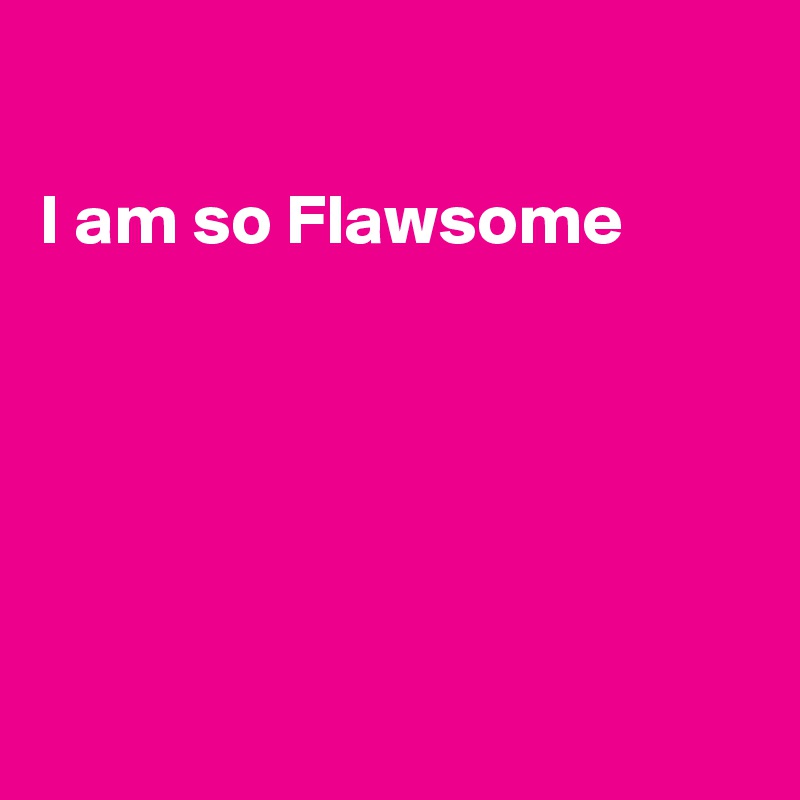 

I am so Flawsome






