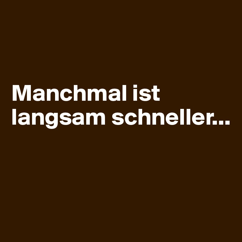


Manchmal ist langsam schneller...


