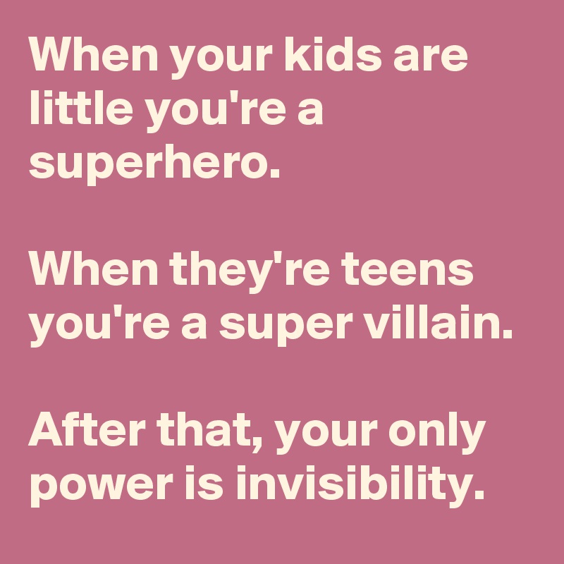 When your kids are little you're a superhero. When they're teens you're ...