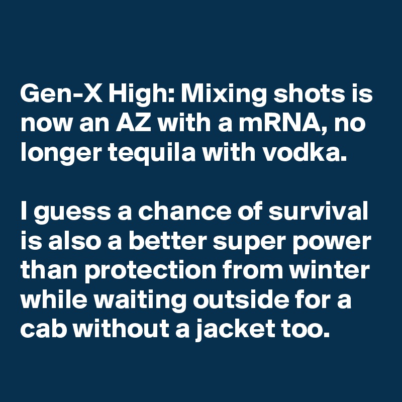 

Gen-X High: Mixing shots is now an AZ with a mRNA, no longer tequila with vodka. 

I guess a chance of survival is also a better super power than protection from winter while waiting outside for a cab without a jacket too.
