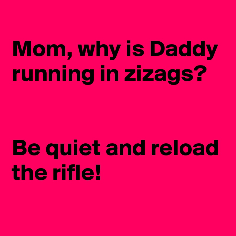 
Mom, why is Daddy running in zizags?


Be quiet and reload the rifle!
