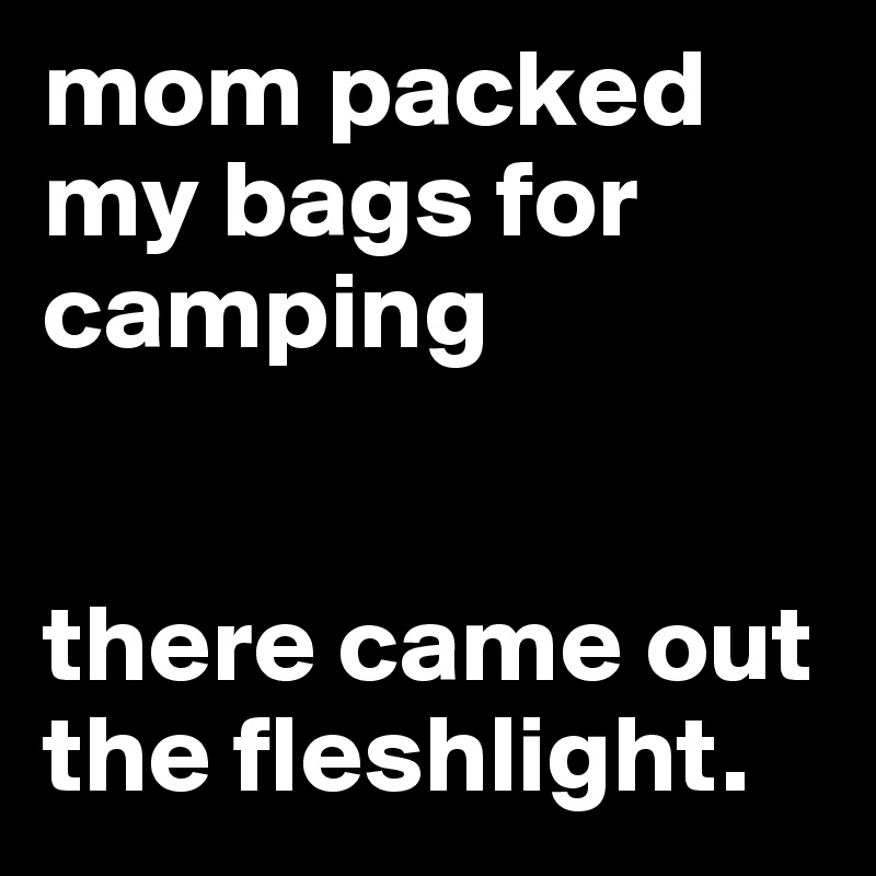 mom packed my bags for camping


there came out the fleshlight.