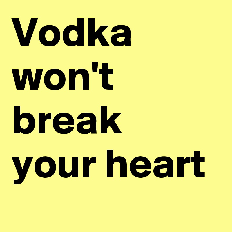 Vodka won't break your heart