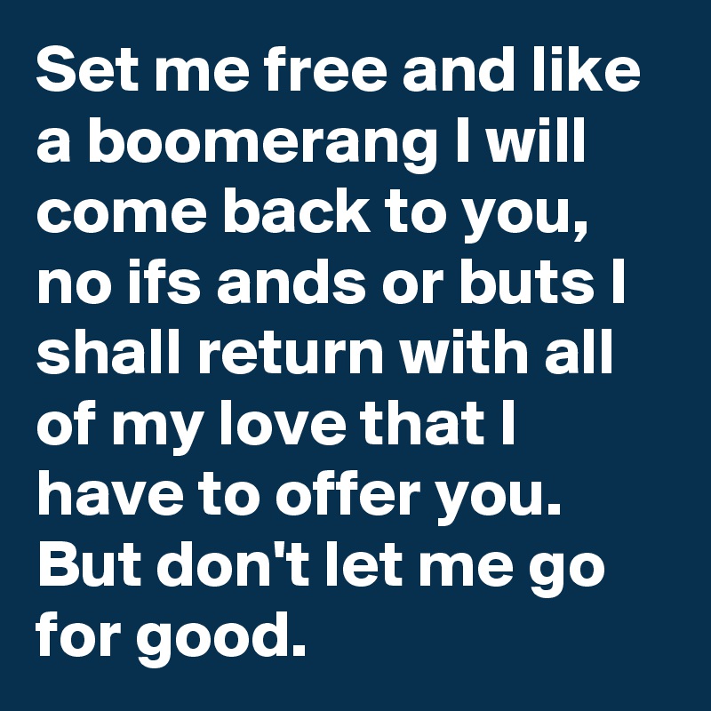 Set me free and like a boomerang I will come back to you,  no ifs ands or buts I shall return with all of my love that I have to offer you. But don't let me go for good. 