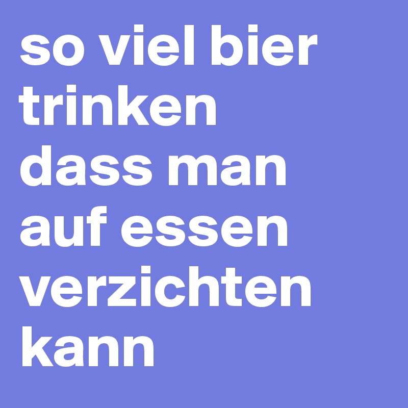 so viel bier trinken 
dass man auf essen verzichten kann