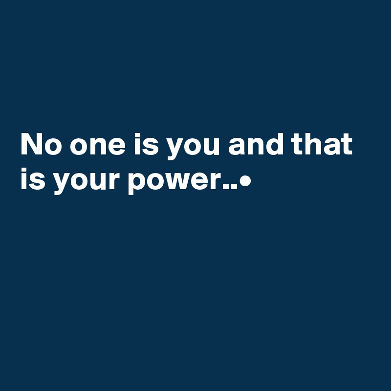 


No one is you and that is your power..•




