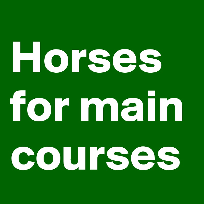 Horses 
for main courses