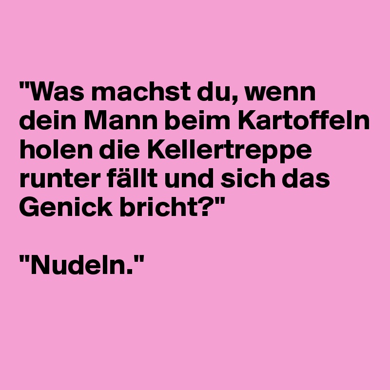 

"Was machst du, wenn dein Mann beim Kartoffeln holen die Kellertreppe runter fällt und sich das Genick bricht?"

"Nudeln."


