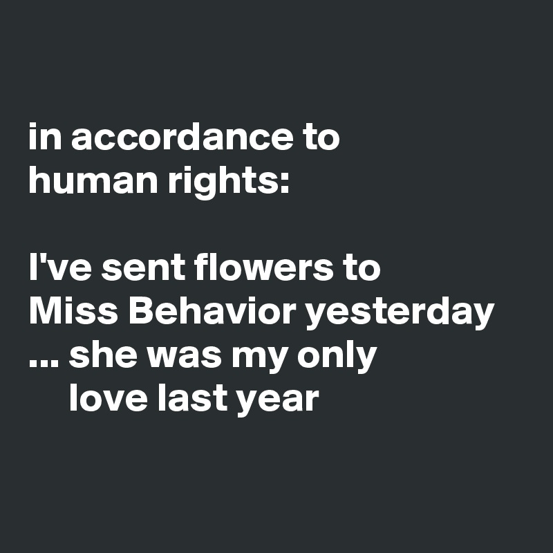 

in accordance to 
human rights:

I've sent flowers to 
Miss Behavior yesterday ... she was my only 
     love last year

