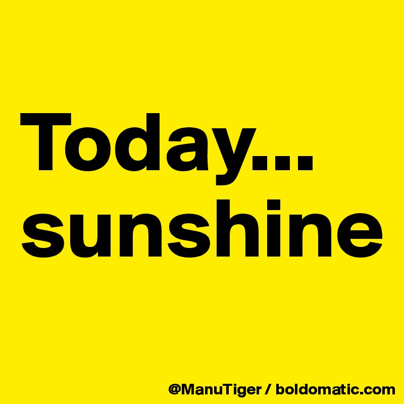 
Today...
sunshine
