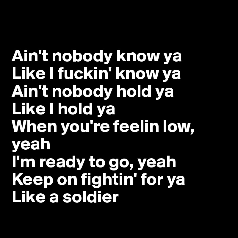 

Ain't nobody know ya
Like I fuckin' know ya
Ain't nobody hold ya
Like I hold ya
When you're feelin low, yeah
I'm ready to go, yeah
Keep on fightin' for ya
Like a soldier
