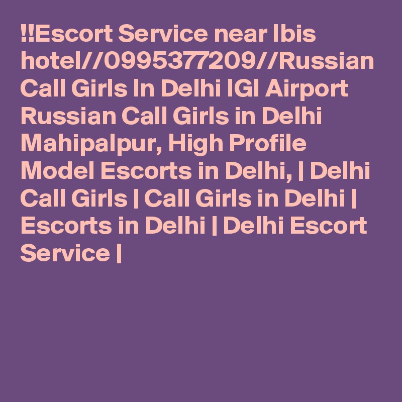 !!Escort Service near Ibis hotel//0995377209//Russian Call Girls In Delhi IGI Airport Russian Call Girls in Delhi Mahipalpur, High Profile Model Escorts in Delhi, | Delhi Call Girls | Call Girls in Delhi | Escorts in Delhi | Delhi Escort Service |

