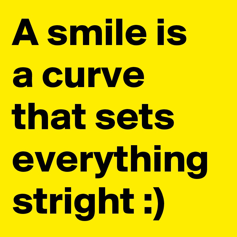 A smile is a curve that sets everything stright :)
