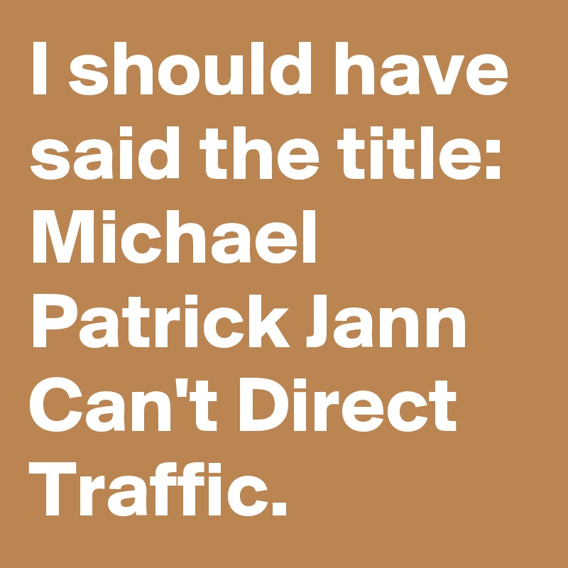I should have said the title: Michael Patrick Jann Can't Direct Traffic.
