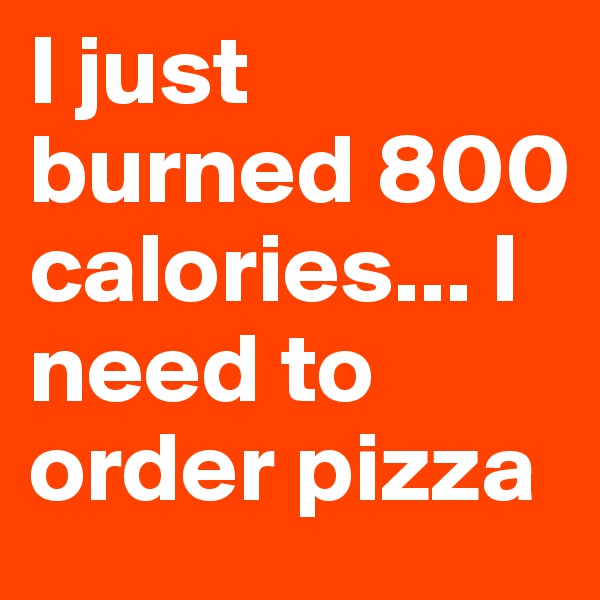 I just burned 800 calories... I need to order pizza