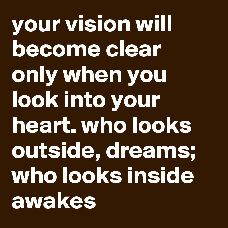 your vision will become clear only when you look into your heart. who looks outside, dreams; who looks inside awakes