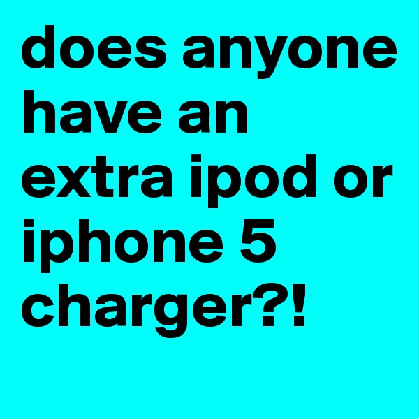 does anyone have an extra ipod or iphone 5 charger?!