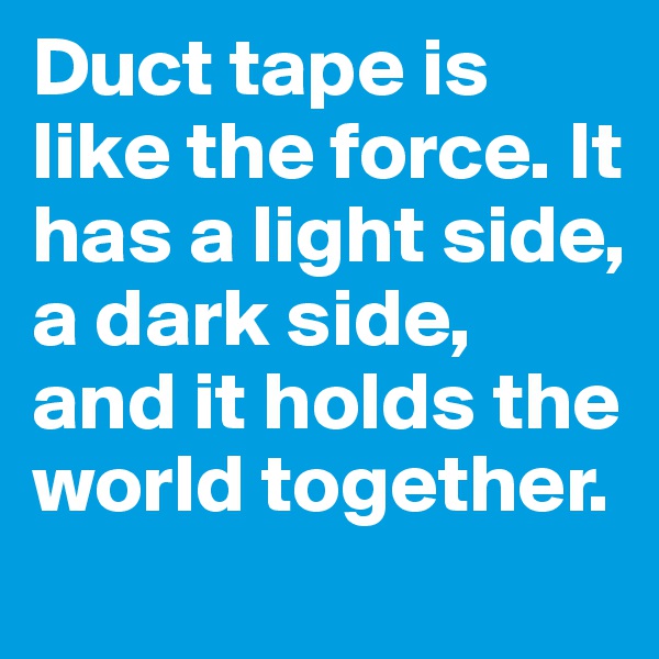Duct tape is like the force. It has a light side, a dark side, and it holds the world together.
