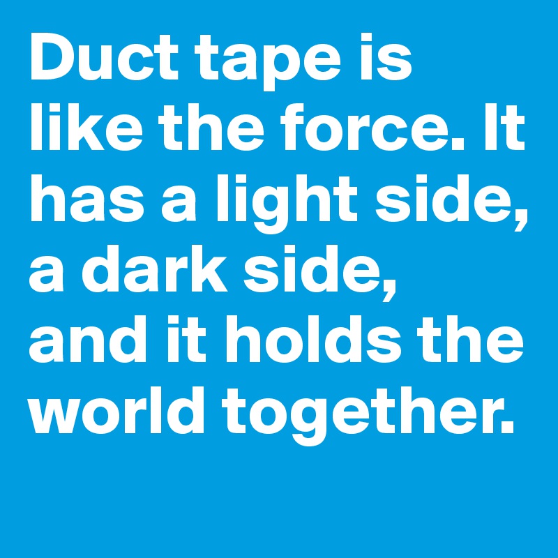 Duct tape is like the force. It has a light side, a dark side, and it holds the world together.
