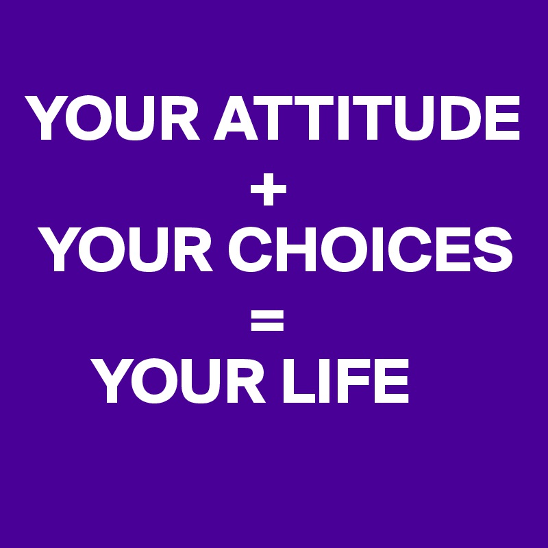 
YOUR ATTITUDE
                 + 
 YOUR CHOICES
                 = 
     YOUR LIFE
