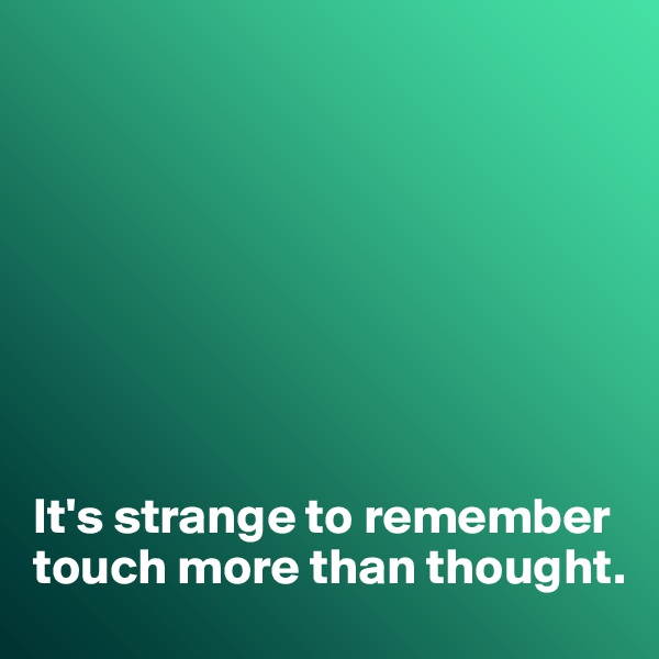 








It's strange to remember touch more than thought. 