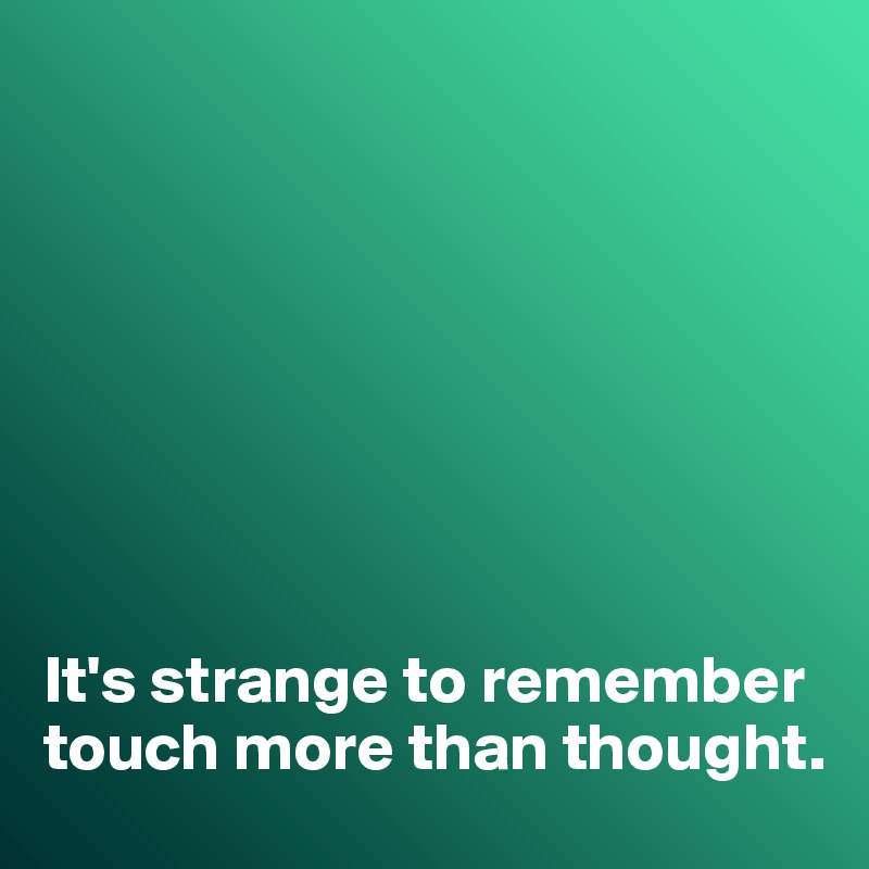 








It's strange to remember touch more than thought. 