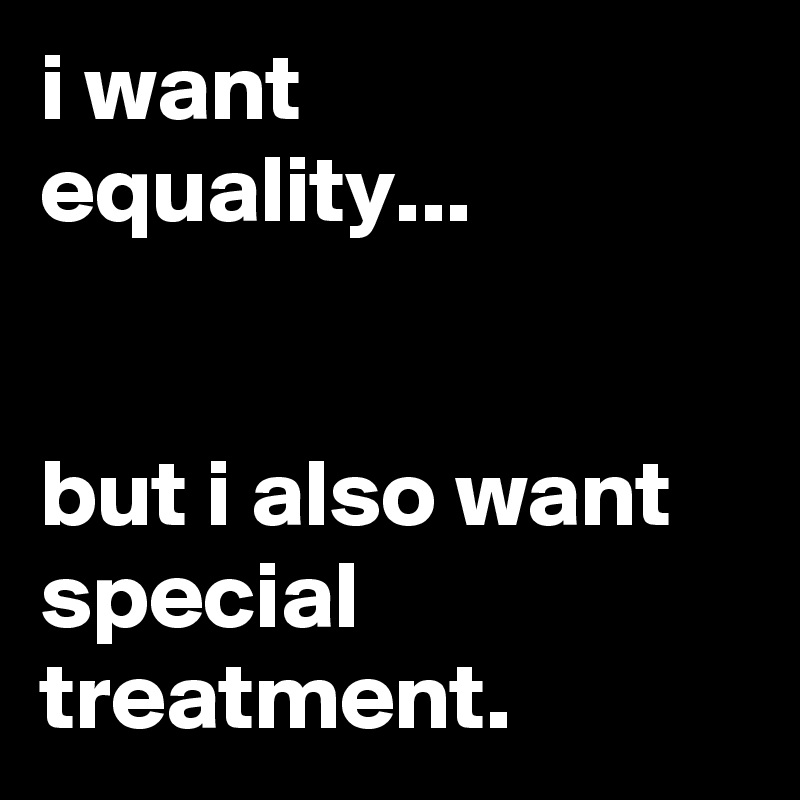 i want equality...


but i also want special treatment.