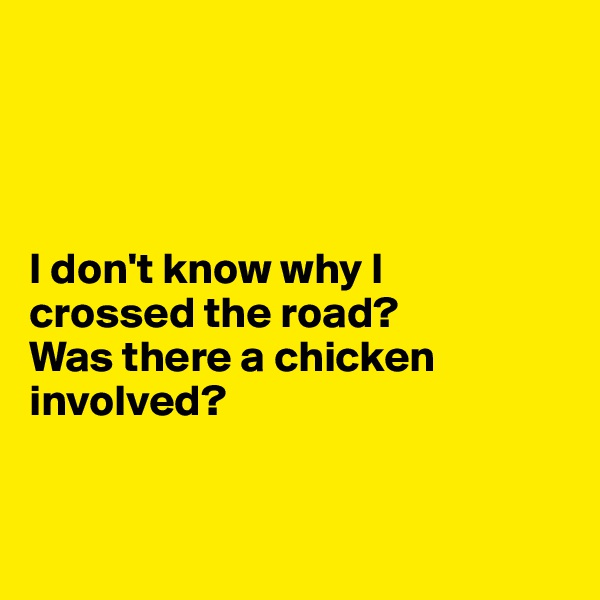 




I don't know why I 
crossed the road? 
Was there a chicken involved? 


