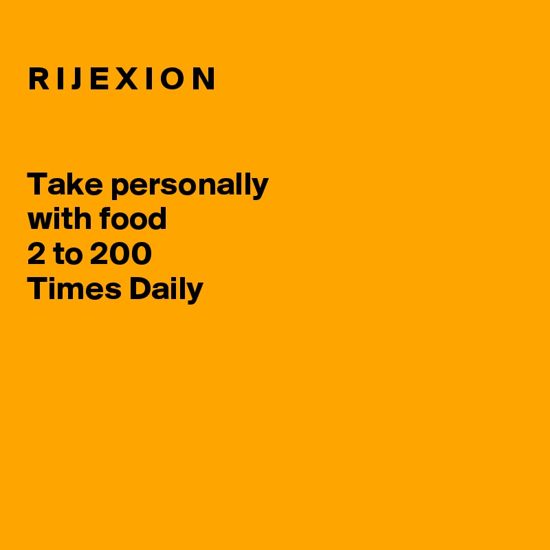 
R I J E X I O N


Take personally
with food
2 to 200
Times Daily 





