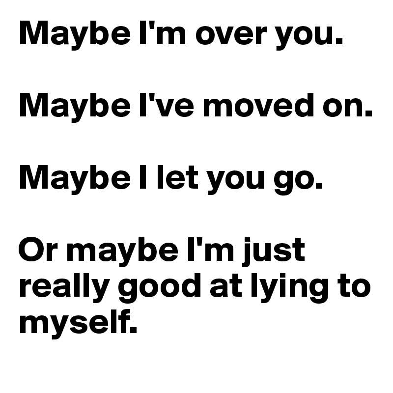 Maybe I'm over you. 

Maybe I've moved on. 

Maybe I let you go. 

Or maybe I'm just really good at lying to myself.