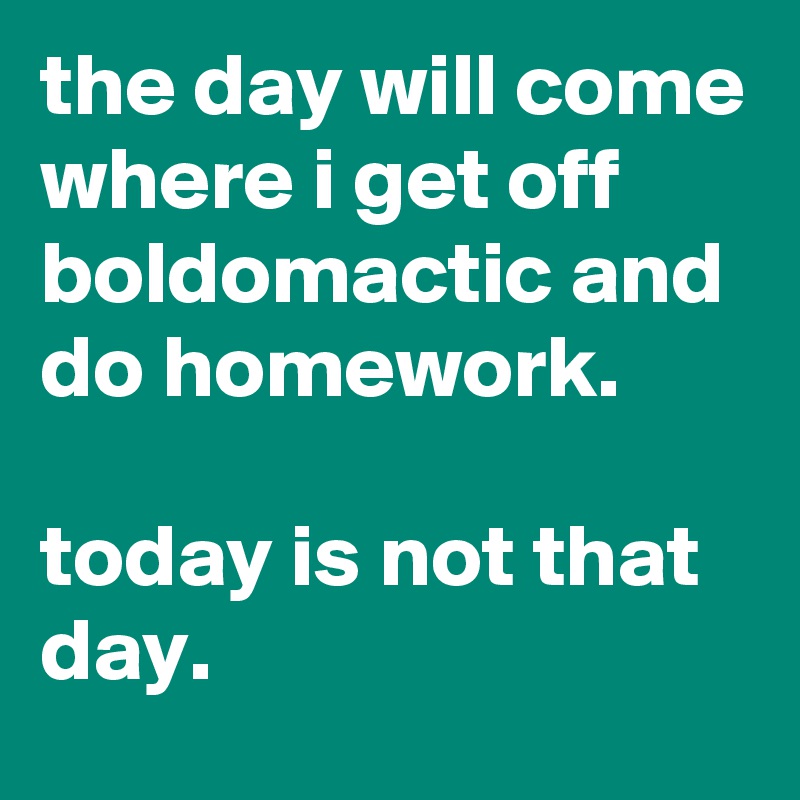 the day will come where i get off boldomactic and do homework.

today is not that day.