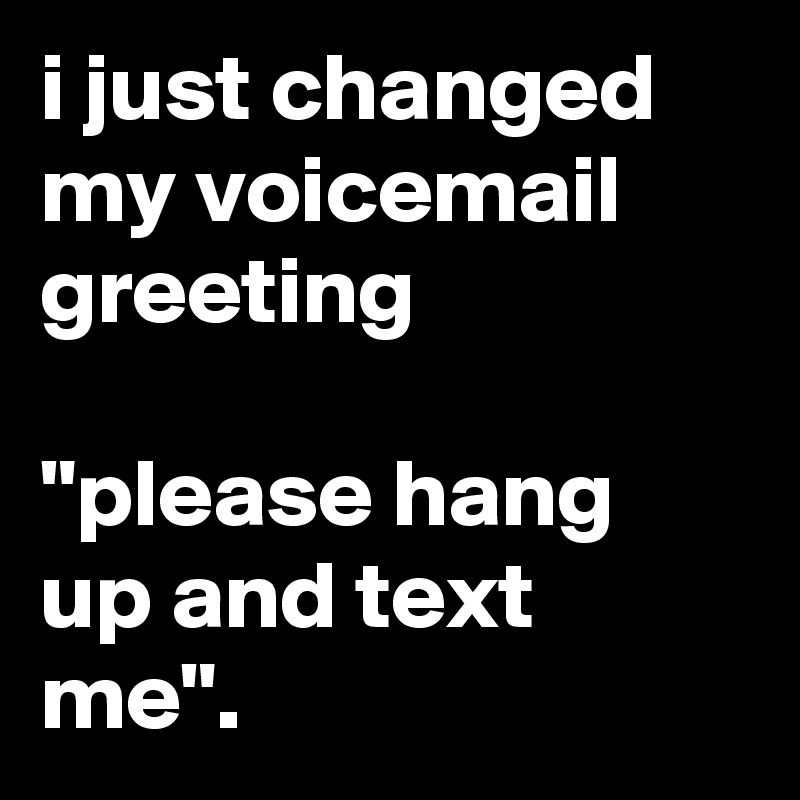 i just changed my voicemail greeting

"please hang up and text me".