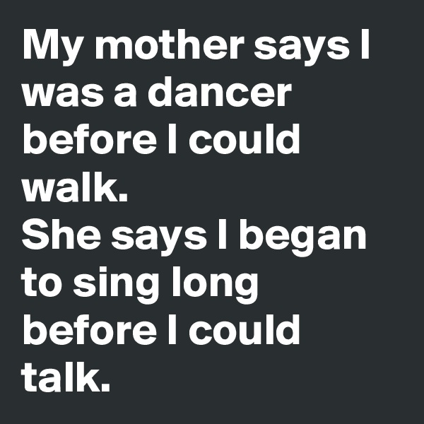 My mother says I was a dancer before I could walk.
She says I began to sing long before I could talk.