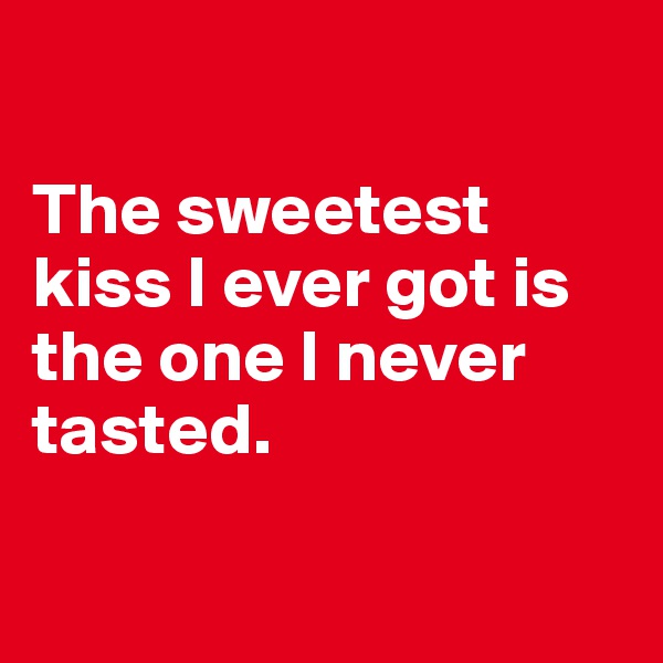 

The sweetest kiss I ever got is the one I never tasted.

