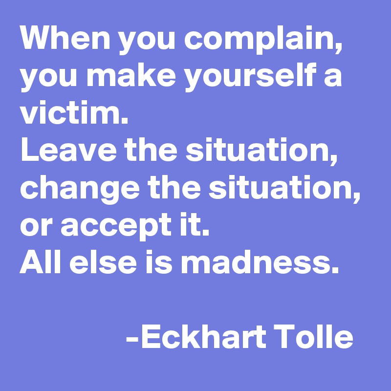 When you complain, you make yourself a victim.
Leave the situation, change the situation, or accept it. 
All else is madness.

               -Eckhart Tolle