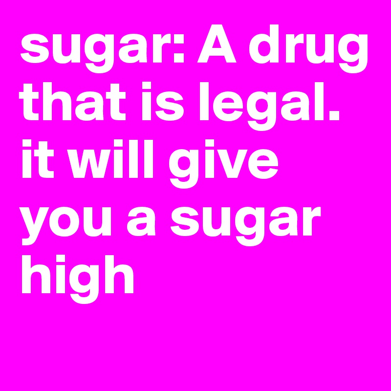 sugar: A drug that is legal. it will give you a sugar high
