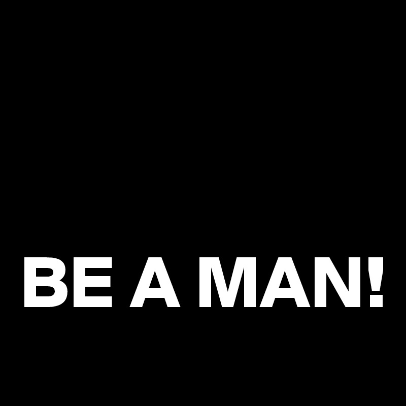 


BE A MAN! 