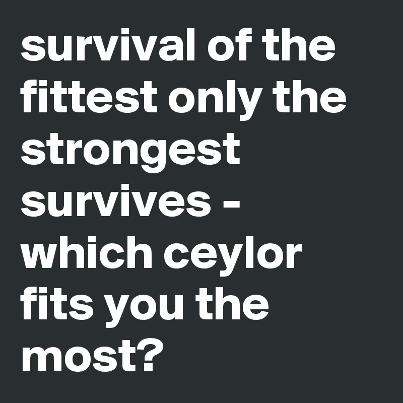 survival of the fittest only the strongest survives - which ceylor fits you the most?