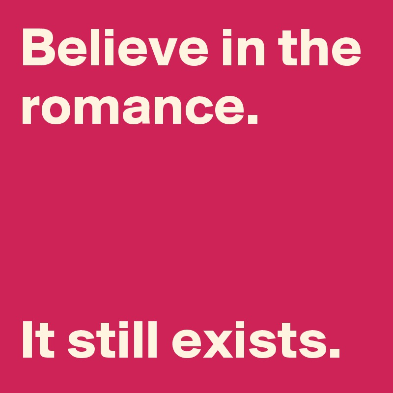 Believe in the romance.



It still exists.