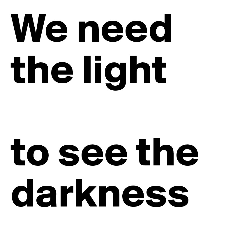 We need the light

to see the darkness