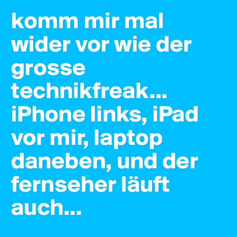 komm mir mal wider vor wie der grosse technikfreak... iPhone links, iPad vor mir, laptop daneben, und der fernseher läuft auch...